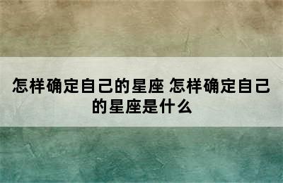 怎样确定自己的星座 怎样确定自己的星座是什么